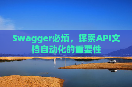 Swagger必填，探索API文档自动化的重要性
